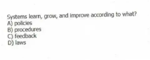 Systems learn, grow, and improve according to what?
A) policies
B) procedures
C) feedback
D) laws