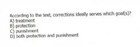 According to the text, corrections ideally serves which goal(s)?
A) treatment
B) protection
C) punishment
D) both protection and punishment