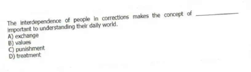 The interdependence of people in corrections makes the concept of ______________ important to understanding their daily world.
A) exchange
B) values
C) punishment
D) treatment