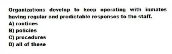 Organizations develop to keep operating with inmates having regular and predictable responses to the staff.
A) routines
B) policies
C) procedures
D) all of these