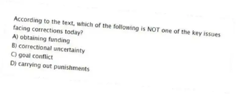 According to the text, which of the following is NOT one of the key issues facing corrections today?
A) obtaining funding
B) correctional uncertainty
C) goal conflict
D) carrying out punishments