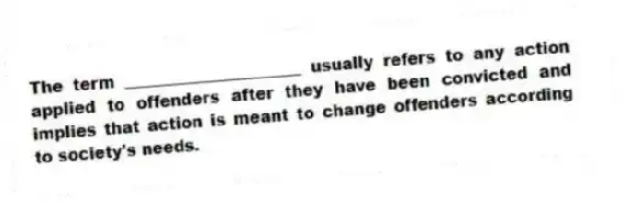 The term ______________________ usually refers to any action applied to offenders after they have been convicted and implies that action is meant to change offenders according to society's needs.
