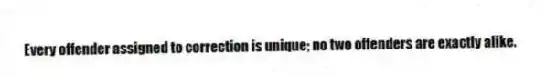 Every offender assigned to correction is unique; no two offenders are exactly alike.