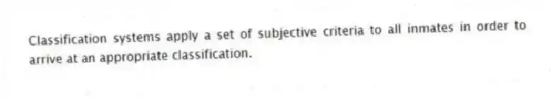 Classification systems apply a set of subjective criteria to all inmates in order to arrive at an appropriate classification.