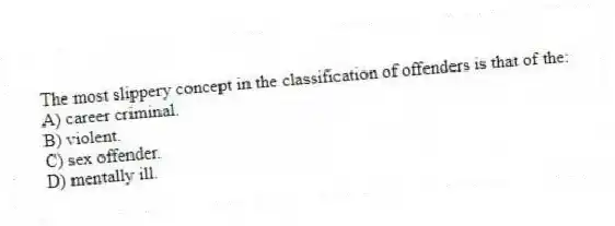 The most slippery concept in the classification of offenders is that of the:
A) career criminal.
B) violent.
C) sex offender.
D) mentally ill.