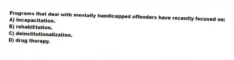 Programs that deal with mentally handicapped offenders have recently focused on:
A) incapacitation.
B) rehabilitation.
C) deinstitutionalization.
D) drug therapy.