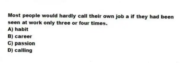 Most people would hardly call their own job a if they had been seen at work only three or four times.
A) ​habit
B) ​career
C) ​passion
D) ​calling