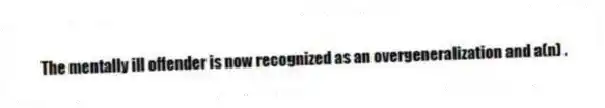 The mentally ill offender is now recognized as an overgeneralization and a(n) .