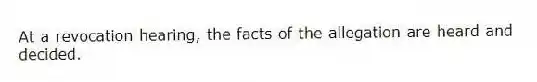 At a revocation hearing, the facts of the allegation are heard and decided.