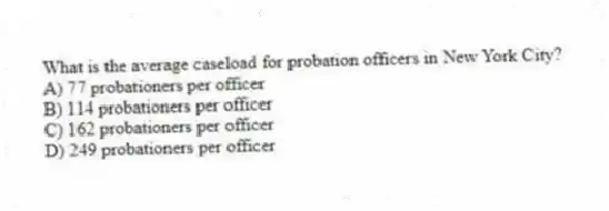 What is the average caseload for probation officers in New York City?
A) 77 probationers per officer
B) 114 probationers per officer
C) 162 probationers per officer
D) 249 probationers per officer