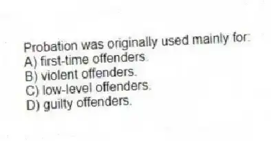 Probation was originally used mainly for:
A) first-time offenders.
B) violent offenders.
C) low-level offenders.
D) guilty offenders.