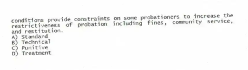 conditions provide constraints on some probationers to increase the restrictiveness of probation including fines, community service, and restitution.
A) Standard
B) Technical
C) Punitive
D) Treatment