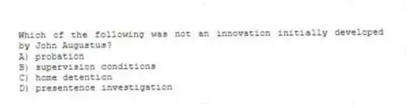 Which of the following was not an innovation initially developed by John Augustus?
A) probation
B) supervision conditions
C) home detention
D) presentence investigation