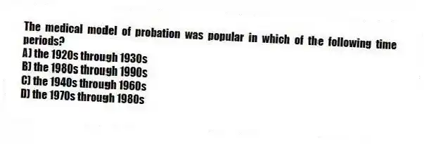 The medical model of probation was popular in which of the following time periods?
A) ​the 1920s through 1930s
B) ​the 1980s through 1990s
C) ​the 1940s through 1960s
D) ​the 1970s through 1980s