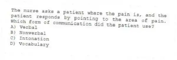 The nurse asks a patient where the pain is, and the patient responds by pointing to the area of pain. Which form of communication did the patient use?
A) Verbal
B) Nonverbal
C) Intonation
D) Vocabulary