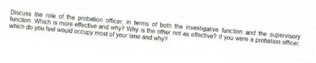 Discuss the role of the probation officer, in terms of both the investigative function and the supervisory function. Which is more effective and why? Why is the other not as effective? If you were a probation officer, which do you feel would occupy most of your time and why?