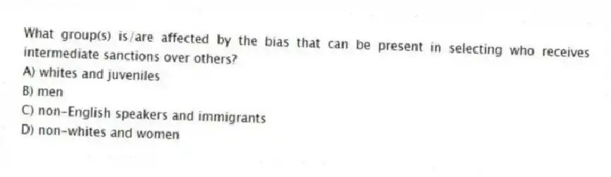 What group(s) is/are affected by the bias that can be present in selecting who receives intermediate sanctions over others?
A) whites and juveniles
B) men
C) non-English speakers and immigrants
D) non-whites and women