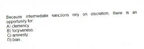 Because intermediate sanctions rely on discretion, there is an opportunity for:
A) clemency.
B) forgiveness.
C) amnesty.
D) bias.