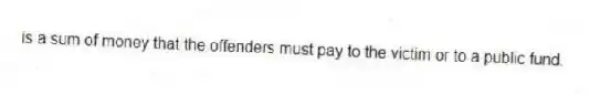 is a sum of money that the offenders must pay to the victim or to a public fund.