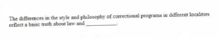 The differences in the style and philosophy of correctional programs in different localities reflect a basic truth about law and ___________.