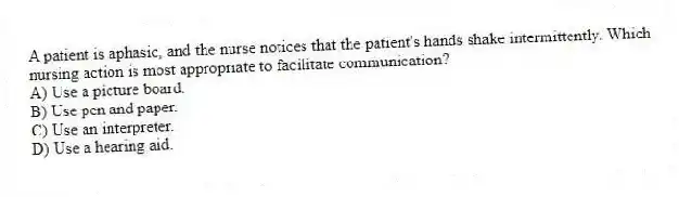 A patient is aphasic, and the nurse notices that the patient's hands shake intermittently. Which nursing action is most appropriate to facilitate communication?
A) Use a picture board.
B) Use pen and paper.
C) Use an interpreter.
D) Use a hearing aid.