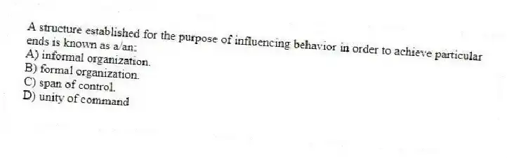 A structure established for the purpose of influencing behavior in order to achieve particular ends is known as a/an:
A) informal organization.
B) formal organization.
C) span of control.
D) unity of command