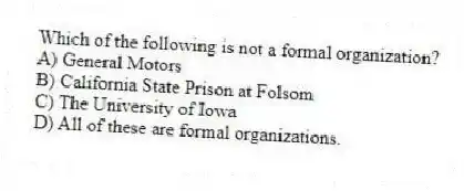 Which of the following is not a formal organization?
A) General Motors
B) California State Prison at Folsom
C) The University of Iowa
D) All of these are formal organizations.