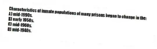 Characteristics of inmate populations of many prisons began to change in the:
A) mid-1990s.
B) early 1950s.
C) mid-1960s.
D) mid-1940s.