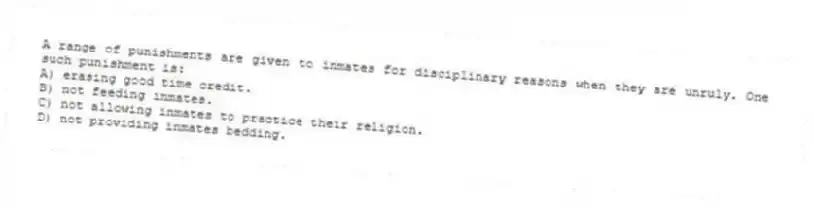 A range of punishments are given to inmates for disciplinary reasons when they are unruly. One such punishment is:
A) erasing good time credit.
B) not feeding inmates.
C) not allowing inmates to practice their religion.
D) not providing inmates bedding.