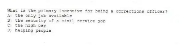 What is the primary incentive for being a corrections officer?
A) the only job available
B) the security of a civil service job
C) the high pay
D) helping people