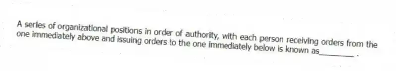 A series of organizational positions in order of authority, with each person receiving orders from the one immediately above and issuing orders to the one immediately below is known as________ .