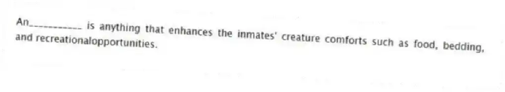 An___________ is anything that enhances the inmates' creature comforts such as food, bedding, and recreationalopportunities.