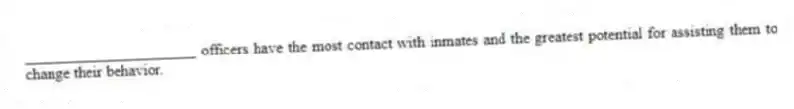 ______________________ officers have the most contact with inmates and the greatest potential for assisting them to change their behavior.