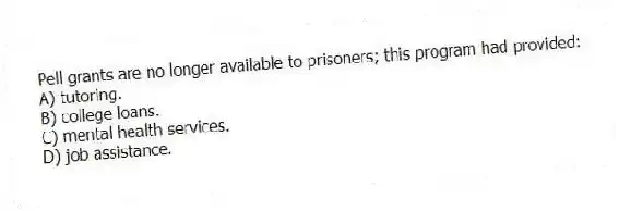 Pell grants are no longer available to prisoners; this program had provided:
A) tutoring.
B) college loans.
C) mental health services.
D) job assistance.