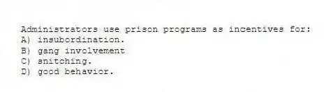 Administrators use prison programs as incentives for:
A) insubordination.
B) gang involvement
C) snitching.
D) good behavior.