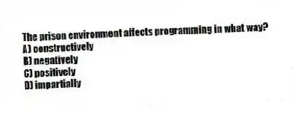 The prison environment affects programming in what way?
A) constructively
B) negatively
C) positively
D) impartially