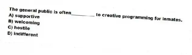 The general public is often___________ to creative programming for inmates.
A) supportive
B) welcoming
C) hostile
D) indifferent