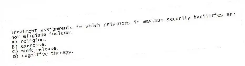 Treatment assignments in which prisoners in maximum security facilities are not eligible include:
A) religion.
B) exercise.
C) work release.
D) cognitive therapy.