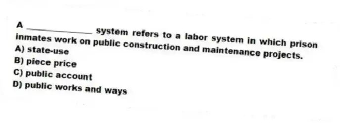 A ________________ system refers to a labor system in which prison inmates work on public construction and maintenance projects.
A) state-use
B) piece price
C) public account
D) public works and ways