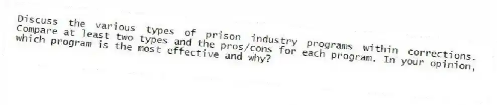 Discuss the various types of prison industry programs within corrections. Compare at least two types and the pros/cons for each program. In your opinion, which program is the most effective and why?