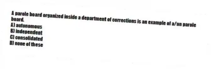 A parole board organized inside a department of corrections is an example of a/an parole board.
A) autonomous
B) independent
C) consolidated
D) none of these