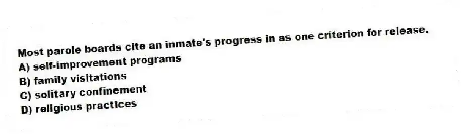 Most parole boards cite an inmate's progress in as one criterion for release.
A) self-improvement programs
B) family visitations
C) solitary confinement
D) religious practices