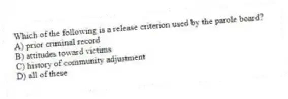 Which of the following is a release criterion used by the parole board?
A) prior criminal record
B) attitudes toward victims
C) history of community adjustment
D) all of these