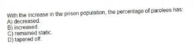 With the increase in the prison population, the percentage of parolees has:
A) decreased.
B) increased.
C) remained static.
D) tapered off.