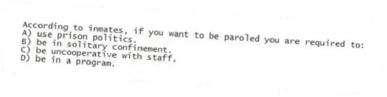 According to inmates, if you want to be paroled you are required to:
A) use prison politics.
B) be in solitary confinement.
C) be uncooperative with staff.
D) be in a program.