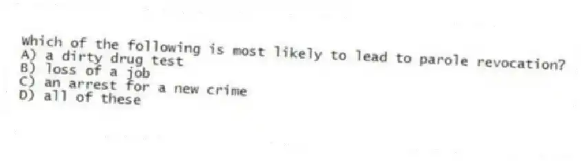 Which of the following is most likely to lead to parole revocation?
A) a dirty drug test
B) loss of a job
C) an arrest for a new crime
D) all of these