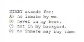 NIMBY stands for:
A) no inmate by me.
B) never in my best.
C) not in my backyard.
D) no inmate may buy time.