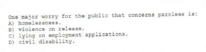 One major worry for the public that concerns parolees is:
A) homelessness.
B) violence on release.
C) lying on employment applications.
D) civil disability.