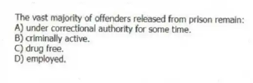 The vast majority of offenders released from prison remain:
A) under correctional authority for some time.
B) criminally active.
C) drug free.
D) employed.
