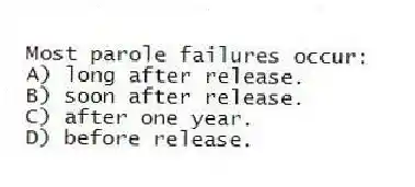 Most parole failures occur:
A) long after release.
B) soon after release.
C) after one year.
D) before release.